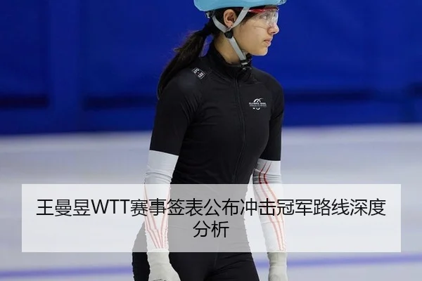 王曼昱WTT赛事签表公布冲击冠军路线深度分析
